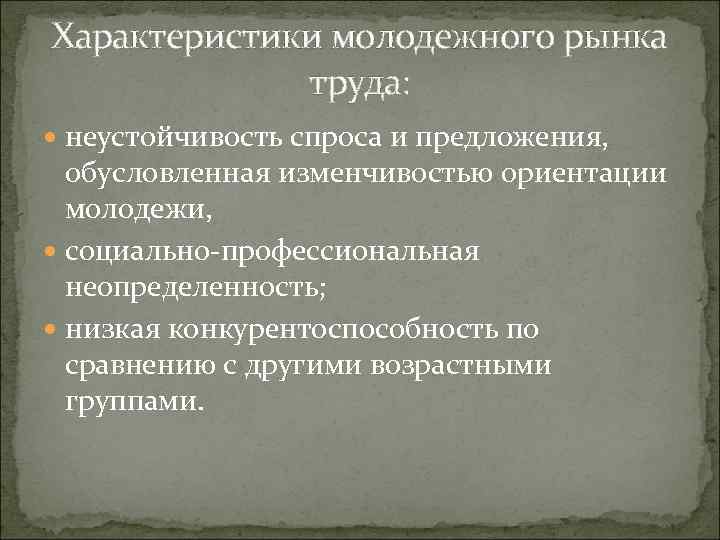 Характеристики молодежного рынка труда: неустойчивость спроса и предложения, обусловленная изменчивостью ориентации молодежи, социально-профессиональная неопределенность;