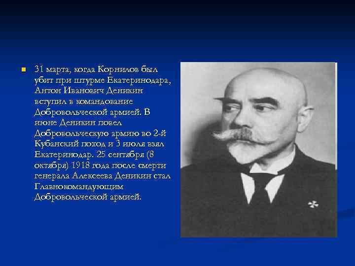n 31 марта, когда Корнилов был убит при штурме Екатеринодара, Антон Иванович Деникин вступил