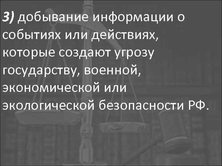 3) добывание информации о событиях или действиях, которые создают угрозу государству, военной, экономической или