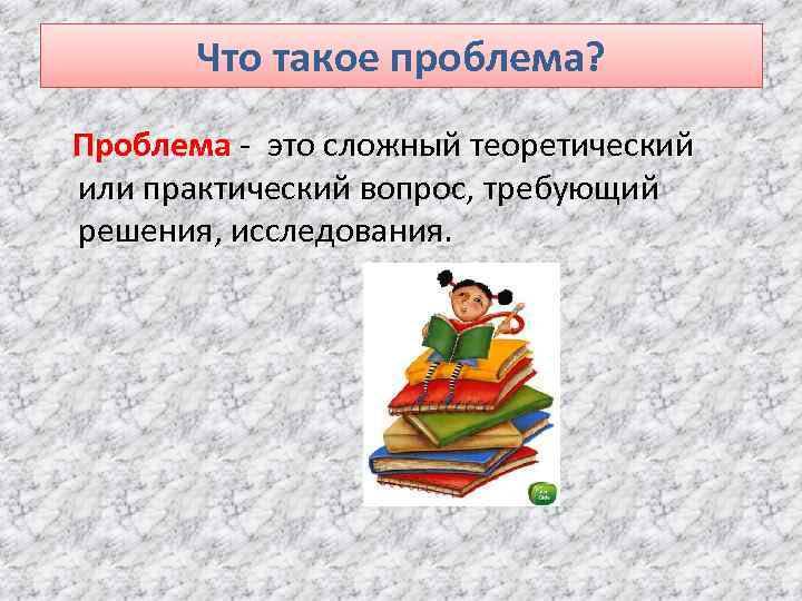 Что такое проблема? Проблема - это сложный теоретический или практический вопрос, требующий решения, исследования.