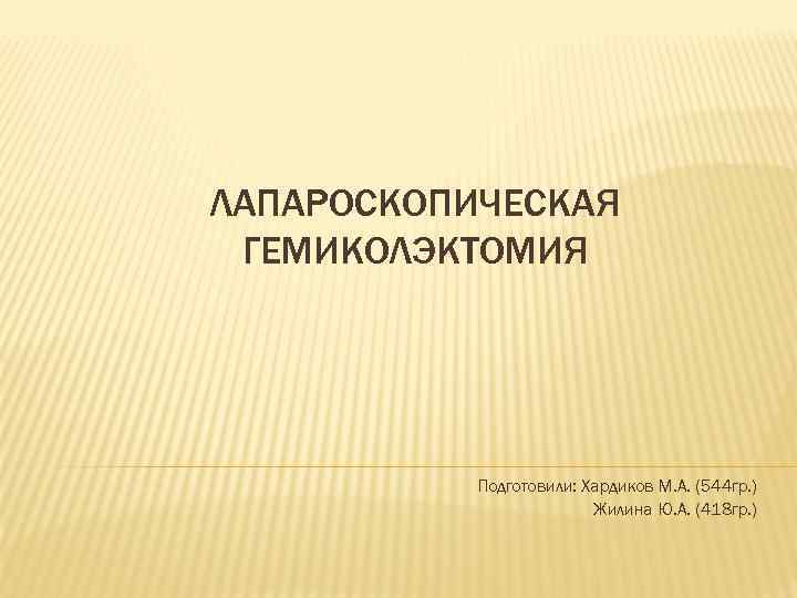 ЛАПАРОСКОПИЧЕСКАЯ ГЕМИКОЛЭКТОМИЯ    Подготовили: Хардиков М. А. (544 гр. )  