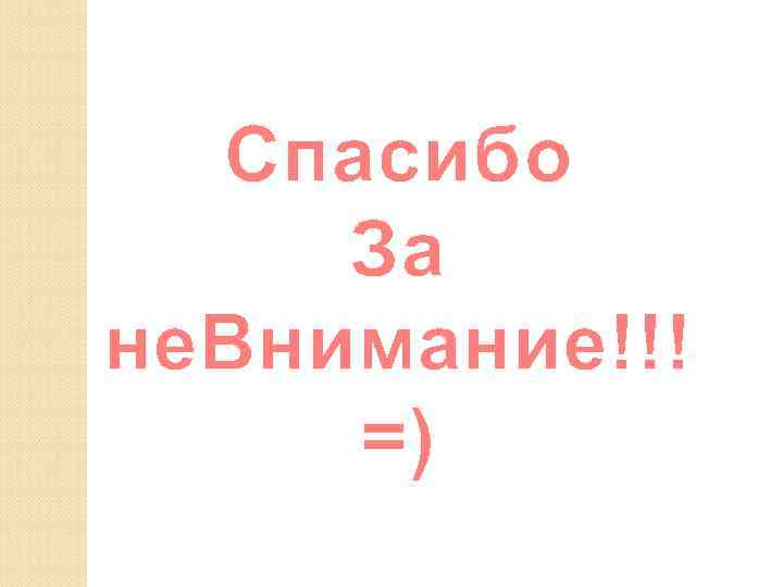 Спасибо За не. Внимание!!! =) 