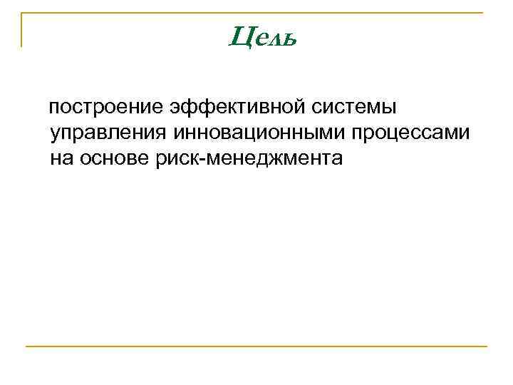 Цель построение эффективной системы управления инновационными процессами на основе риск-менеджмента 