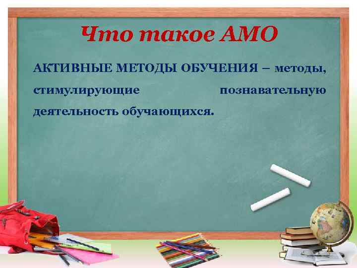 Что такое АМО АКТИВНЫЕ МЕТОДЫ ОБУЧЕНИЯ – методы, стимулирующие деятельность обучающихся. познавательную 