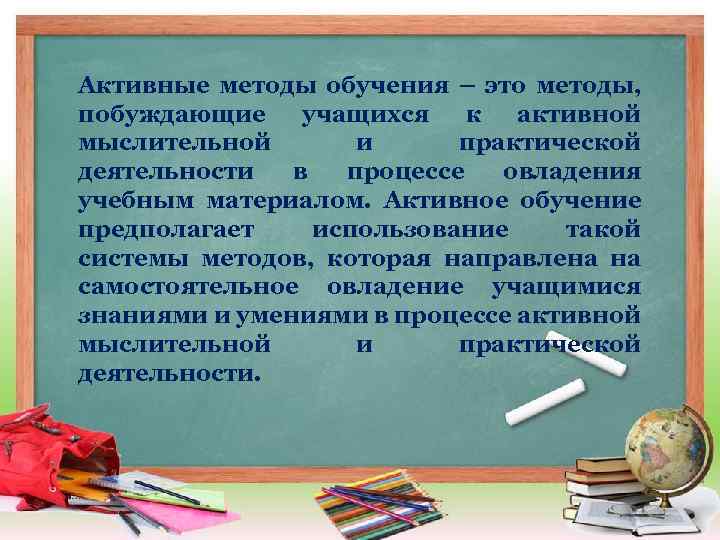 Активные методы обучения – это методы, побуждающие учащихся к активной мыслительной и практической деятельности