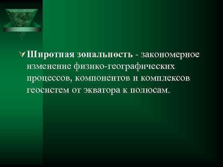 Ú Широтная зональность - закономерное изменение физико-географических процессов, компонентов и комплексов геосистем от экватора