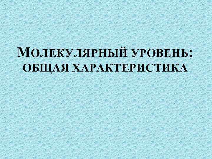 МОЛЕКУЛЯРНЫЙ УРОВЕНЬ: ОБЩАЯ ХАРАКТЕРИСТИКА 