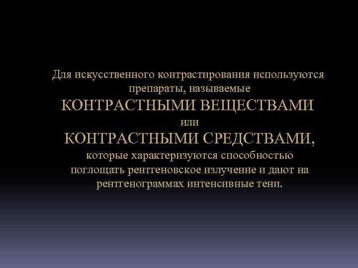 Для искусственного контрастирования используются препараты, называемые КОНТРАСТНЫМИ ВЕЩЕСТВАМИ или КОНТРАСТНЫМИ СРЕДСТВАМИ, которые характеризуются способностью