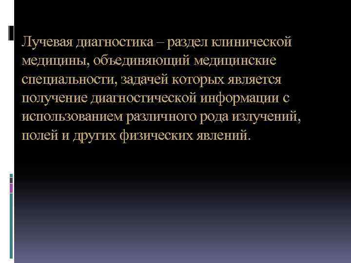 Лучевая диагностика – раздел клинической медицины, объединяющий медицинские специальности, задачей которых является получение диагностической