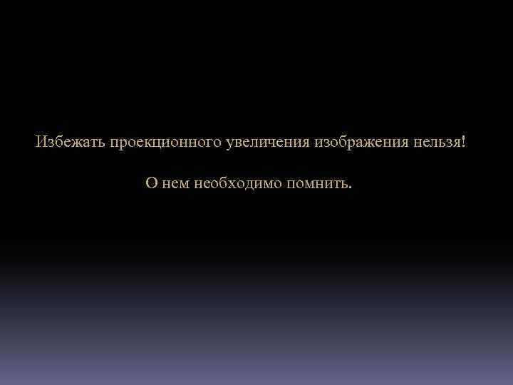 Избежать проекционного увеличения изображения нельзя! О нем необходимо помнить. 