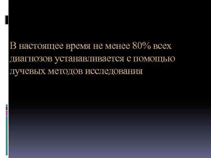 В настоящее время не менее 80% всех диагнозов устанавливается с помощью лучевых методов исследования