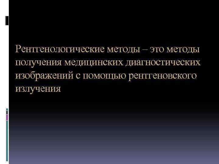 Рентгенологические методы – это методы получения медицинских диагностических изображений с помощью рентгеновского излучения 