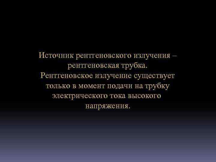 Источник рентгеновского излучения – рентгеновская трубка. Рентгеновское излучение существует только в момент подачи на