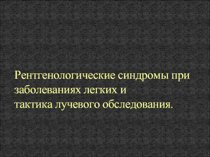 Рентгенологические синдромы при заболеваниях легких и тактика лучевого обследования. 
