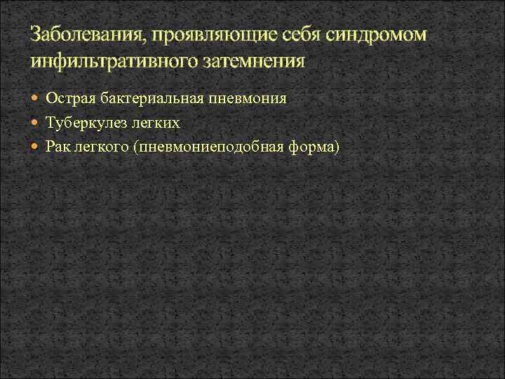 Заболевания, проявляющие себя синдромом инфильтративного затемнения Острая бактериальная пневмония Туберкулез легких Рак легкого (пневмониеподобная