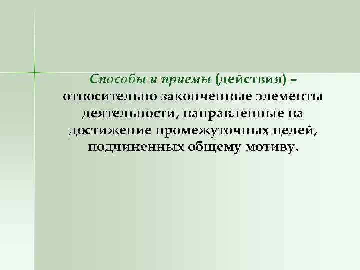 Способы и приемы (действия) – относительно законченные элементы деятельности, направленные на достижение промежуточных целей,
