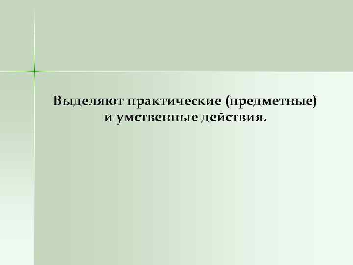 Выделяют практические (предметные) и умственные действия. 