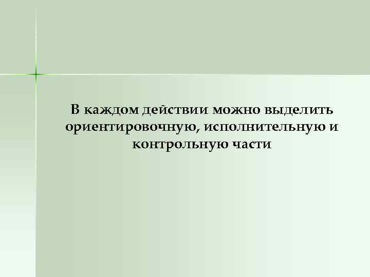 В каждом действии можно выделить ориентировочную, исполнительную и контрольную части 