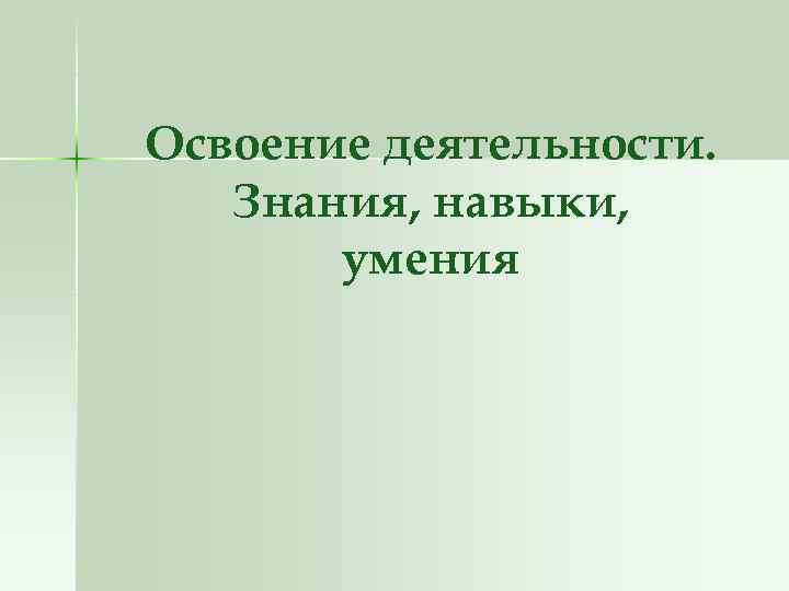 Освоение деятельности. Знания, навыки, умения 
