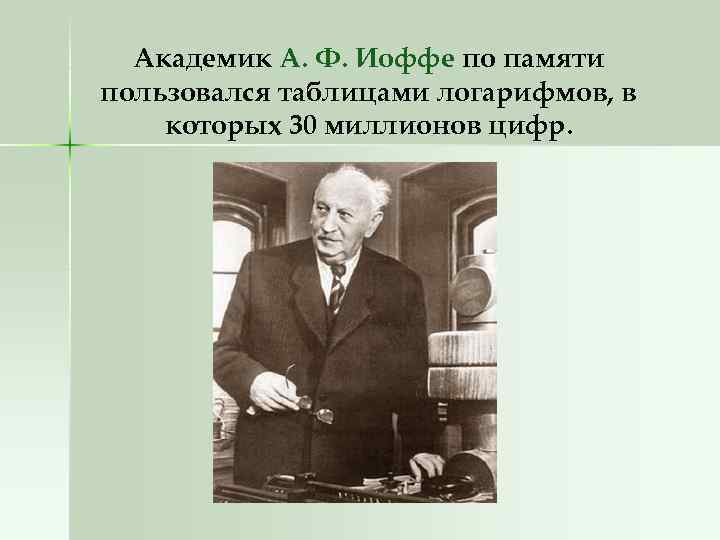 Академик А. Ф. Иоффе по памяти пользовался таблицами логарифмов, в которых 30 миллионов цифр.