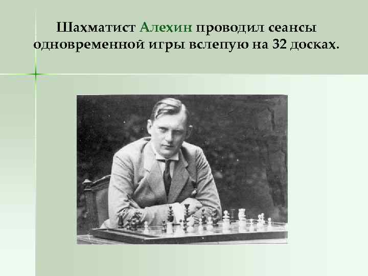 Шахматист Алехин проводил сеансы одновременной игры вслепую на 32 досках. 