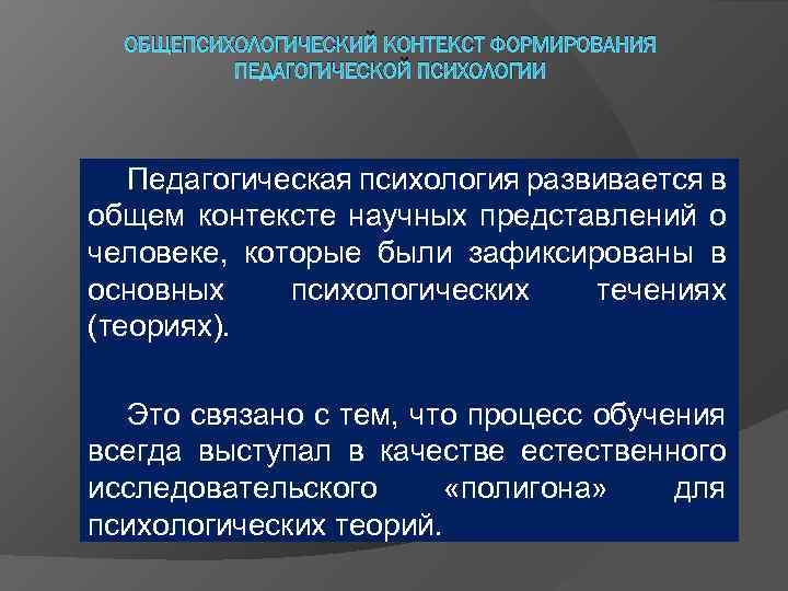  ОБЩЕПСИХОЛОГИЧЕСКИЙ КОНТЕКСТ ФОРМИРОВАНИЯ  ПЕДАГОГИЧЕСКОЙ ПСИХОЛОГИИ  Педагогическая психология развивается в общем контексте
