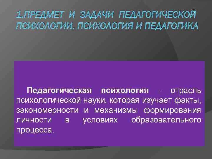 1. ПРЕДМЕТ И ЗАДАЧИ ПЕДАГОГИЧЕСКОЙ ПСИХОЛОГИИ. ПСИХОЛОГИЯ И ПЕДАГОГИКА  Педагогическая психология - отрасль