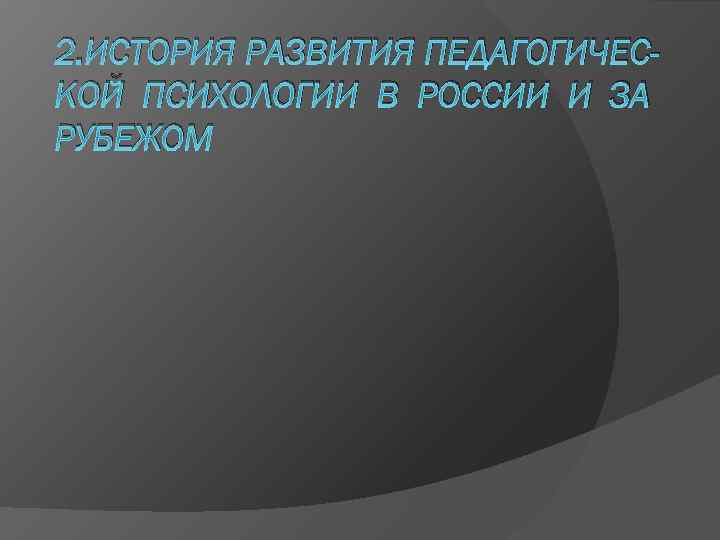 2. ИСТОРИЯ РАЗВИТИЯ ПЕДАГОГИЧЕС- КОЙ ПСИХОЛОГИИ В РОССИИ И ЗА РУБЕЖОМ 