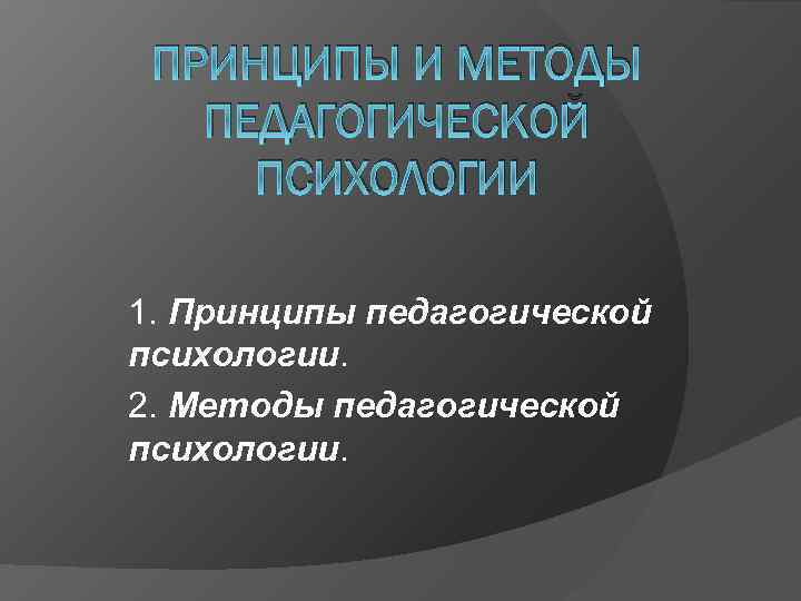 ПРИНЦИПЫ И МЕТОДЫ ПЕДАГОГИЧЕСКОЙ ПСИХОЛОГИИ 1. Принципы педагогической психологии. 2. Методы педагогической психологии. 