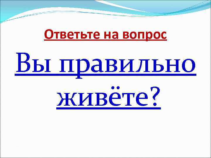 Ответьте на вопрос Вы правильно живёте? 