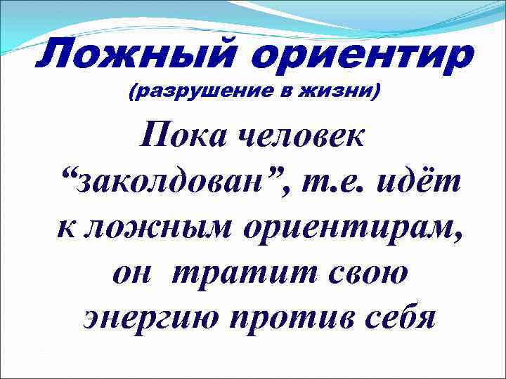 Ложный ориентир (разрушение в жизни) Пока человек “заколдован”, т. е. идёт к ложным ориентирам,