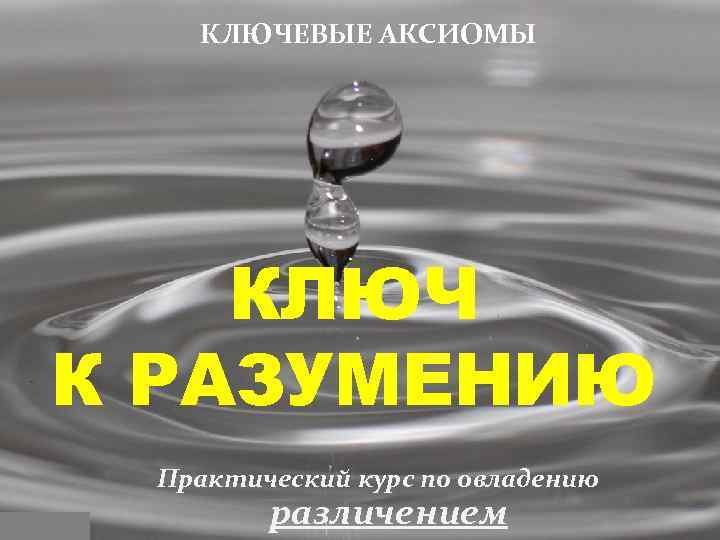 КЛЮЧЕВЫЕ АКСИОМЫ КЛЮЧ К РАЗУМЕНИЮ Практический курс по овладению различением 