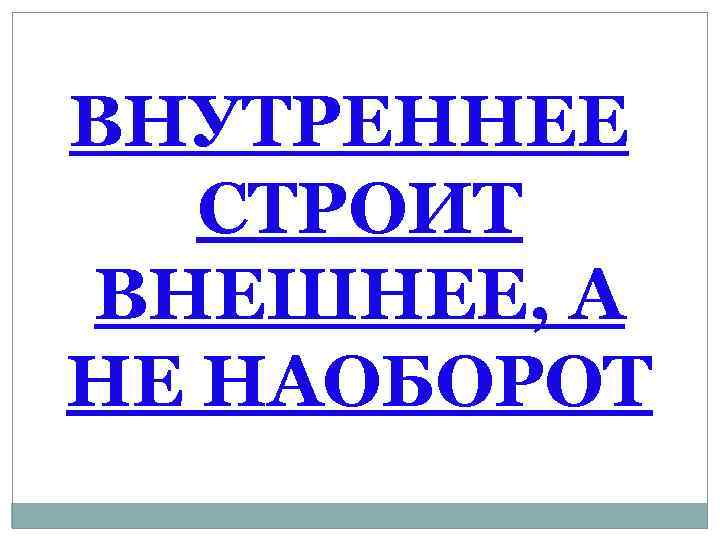 ВНУТРЕННЕЕ СТРОИТ ВНЕШНЕЕ, А НЕ НАОБОРОТ 