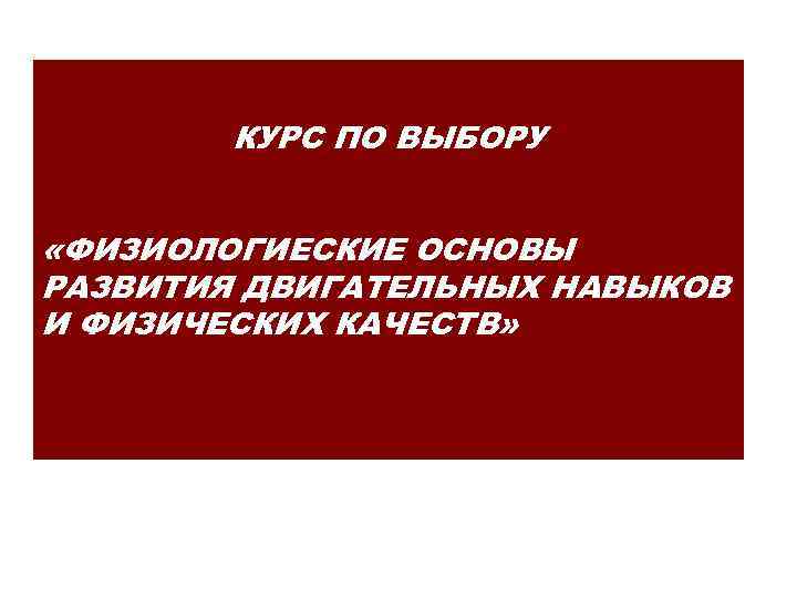КУРС ПО ВЫБОРУ «ФИЗИОЛОГИЕСКИЕ ОСНОВЫ РАЗВИТИЯ ДВИГАТЕЛЬНЫХ НАВЫКОВ И ФИЗИЧЕСКИХ КАЧЕСТВ» 