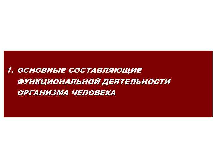 1. ОСНОВНЫЕ СОСТАВЛЯЮЩИЕ ФУНКЦИОНАЛЬНОЙ ДЕЯТЕЛЬНОСТИ ОРГАНИЗМА ЧЕЛОВЕКА 