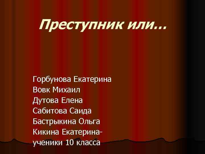  Преступник или… Горбунова Екатерина Вовк Михаил Дутова Елена Сабитова Саида Бастрыкина Ольга Кикина