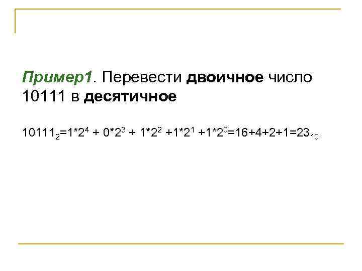 Пример1. Перевести двоичное число 10111 в десятичное 101112=1*24 + 0*23 + 1*22 +1*21 +1*20=16+4+2+1=2310