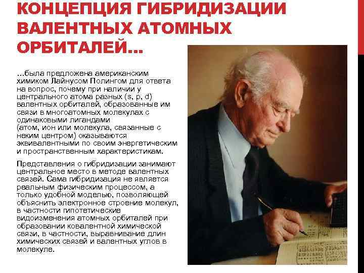 КОНЦЕПЦИЯ ГИБРИДИЗАЦИИ ВАЛЕНТНЫХ АТОМНЫХ ОРБИТАЛЕЙ… …была предложена американским химиком Лайнусом Полингом для ответа на