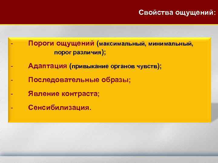 Свойства ощущений: - Пороги ощущений (максимальный, минимальный, порог различия); - Адаптация (привыкание органов чувств);