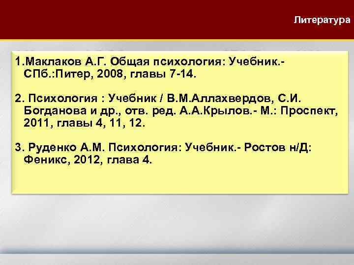 Литература 1. Маклаков А. Г. Общая психология: Учебник. СПб. : Питер, 2008, главы 7