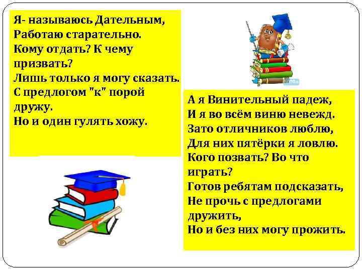 Я- называюсь Дательным, Работаю старательно. Кому отдать? К чему призвать? Лишь только я могу