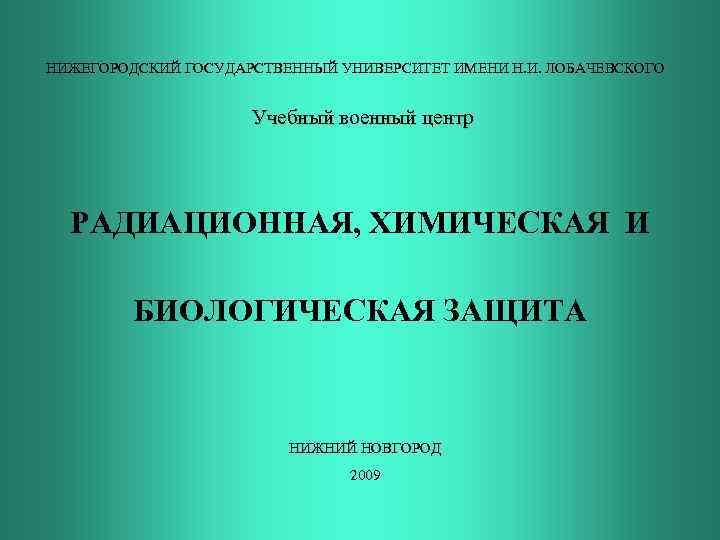 НИЖЕГОРОДСКИЙ ГОСУДАРСТВЕННЫЙ УНИВЕРСИТЕТ ИМЕНИ Н. И. ЛОБАЧЕВСКОГО Учебный военный центр РАДИАЦИОННАЯ, ХИМИЧЕСКАЯ И БИОЛОГИЧЕСКАЯ