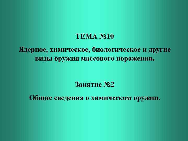 ТЕМА № 10 Ядерное, химическое, биологическое и другие виды оружия массового поражения. Занятие №