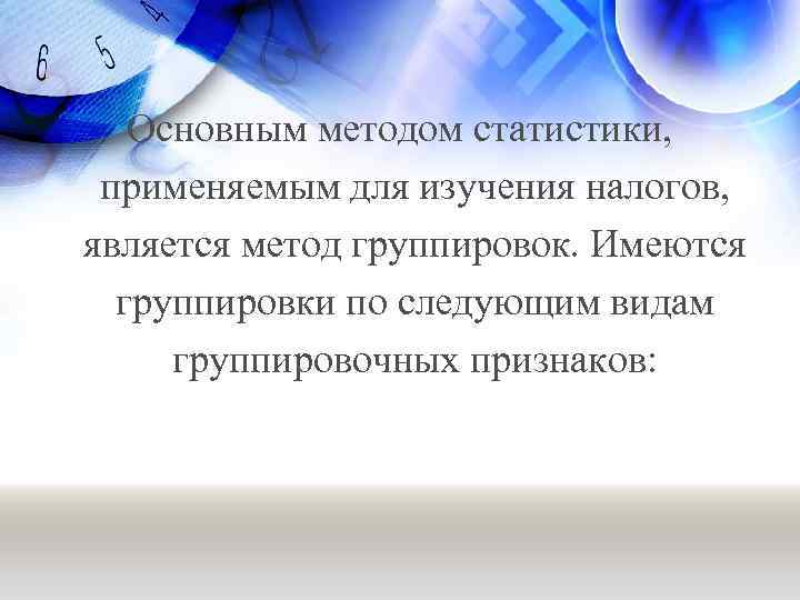 Основным методом статистики, применяемым для изучения налогов, является метод группировок. Имеются группировки по следующим