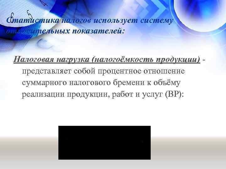 Статистика налогов использует систему относительных показателей: Налоговая нагрузка (налогоёмкость продукции) представляет собой процентное отношение