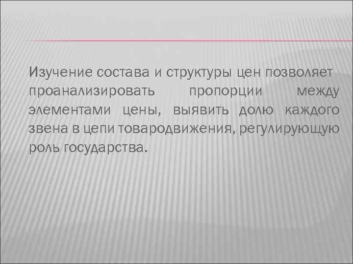 Изучение состава и структуры цен позволяет проанализировать пропорции между элементами цены, выявить долю каждого