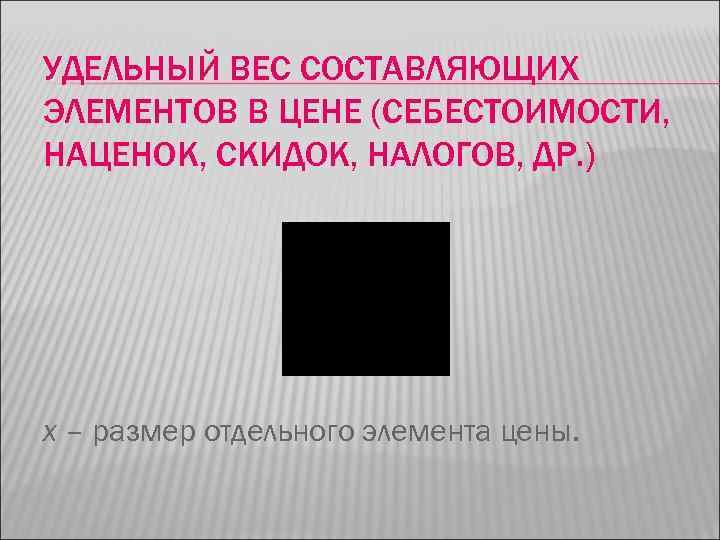 УДЕЛЬНЫЙ ВЕС СОСТАВЛЯЮЩИХ ЭЛЕМЕНТОВ В ЦЕНЕ (СЕБЕСТОИМОСТИ, НАЦЕНОК, СКИДОК, НАЛОГОВ, ДР. ) х –