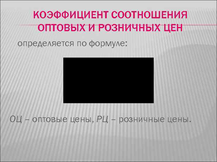 КОЭФФИЦИЕНТ СООТНОШЕНИЯ ОПТОВЫХ И РОЗНИЧНЫХ ЦЕН определяется по формуле: ОЦ – оптовые цены, РЦ