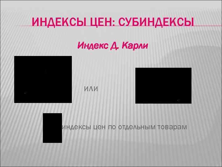 ИНДЕКСЫ ЦЕН: СУБИНДЕКСЫ Индекс Д. Карли или - индексы цен по отдельным товарам 