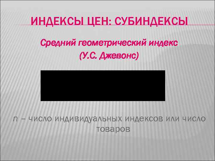 ИНДЕКСЫ ЦЕН: СУБИНДЕКСЫ Средний геометрический индекс (У. С. Джевонс) n – число индивидуальных индексов